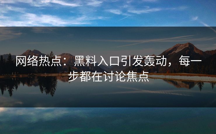 网络热点：黑料入口引发轰动，每一步都在讨论焦点