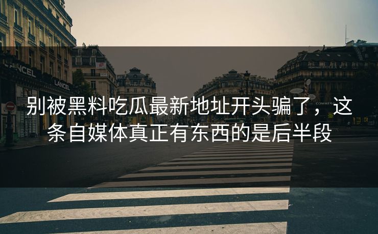 别被黑料吃瓜最新地址开头骗了，这条自媒体真正有东西的是后半段