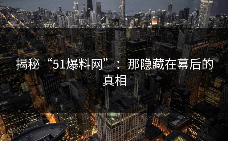 揭秘“51爆料网”：那隐藏在幕后的真相