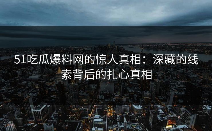 51吃瓜爆料网的惊人真相:深藏的线索背后的扎心真相 51吃瓜爆料网的惊人真相:深藏的线索背后的扎心真相