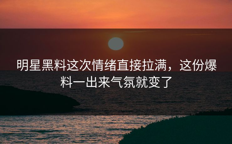 明星黑料这次情绪直接拉满,这份爆料一出来气氛就变了 明星黑料这次情绪直接拉满,这份爆料一出来气氛就变了