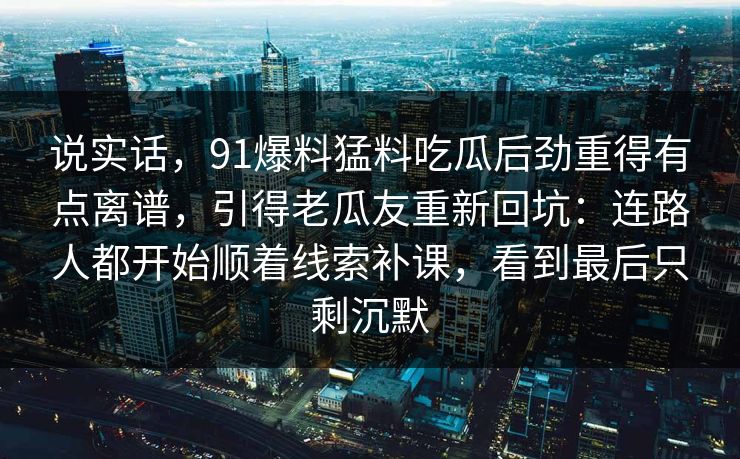 说实话，91爆料猛料吃瓜后劲重得有点离谱，引得老瓜友重新回坑：连路人都开始顺着线索补课，看到最后只剩沉默