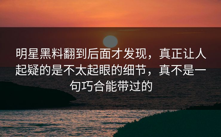 明星黑料翻到后面才发现，真正让人起疑的是不太起眼的细节，真不是一句巧合能带过的