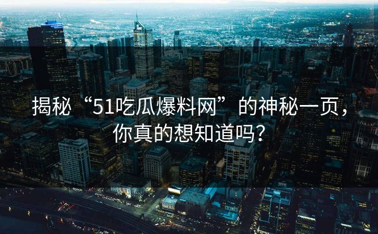 揭秘“51吃瓜爆料网”的神秘一页,你真的想知道吗? 揭秘“51吃瓜爆料网”的神秘一页,你真的想知道吗?