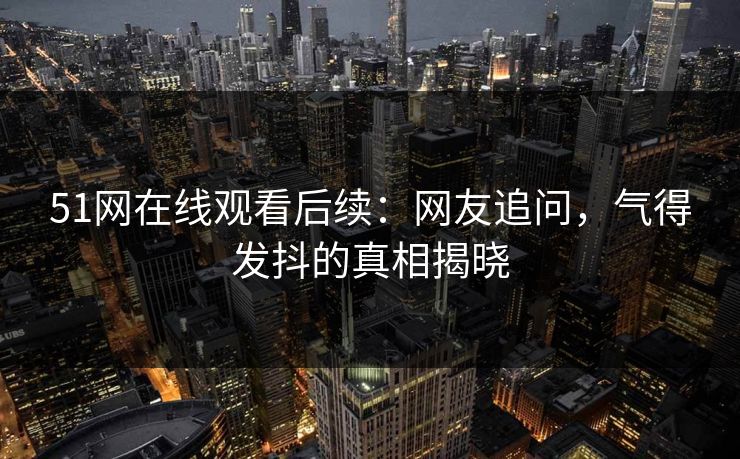 51网在线观看后续:网友追问,气得发抖的真相揭晓 51网在线观看后续:网友追问,气得发抖的真相揭晓