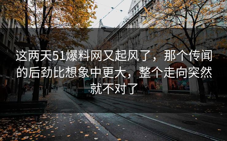 这两天51爆料网又起风了,那个传闻的后劲比想象中更大,整个走向突然就不对了 这两天51爆料网又起风了,那个传闻的后劲比想象中更大,整个走向突然就不对了