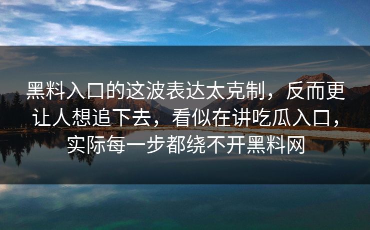 黑料入口的这波表达太克制，反而更让人想追下去，看似在讲吃瓜入口，实际每一步都绕不开黑料网