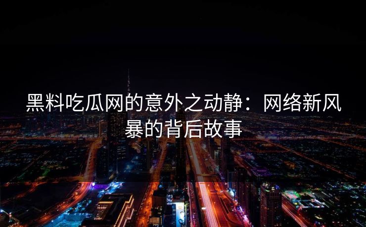 黑料吃瓜网的意外之动静:网络新风暴的背后故事 黑料吃瓜网的意外之动静:网络新风暴的背后故事