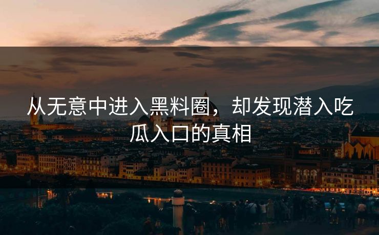 从无意中进入黑料圈,却发现潜入吃瓜入口的真相 从无意中进入黑料圈,却发现潜入吃瓜入口的真相