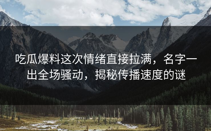 吃瓜爆料这次情绪直接拉满,名字一出全场骚动,揭秘传播速度的谜 吃瓜爆料这次情绪直接拉满,名字一出全场骚动,揭秘传播速度的谜