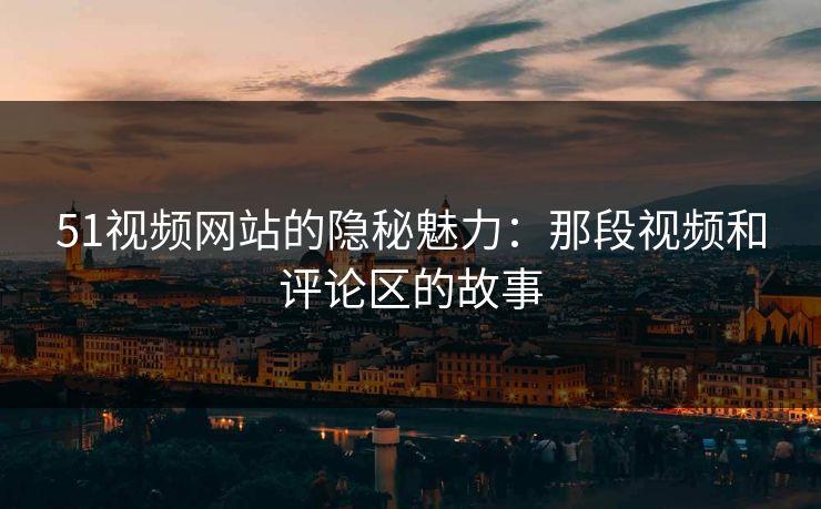 51视频网站的隐秘魅力:那段视频和评论区的故事 51视频网站的隐秘魅力:那段视频和评论区的故事