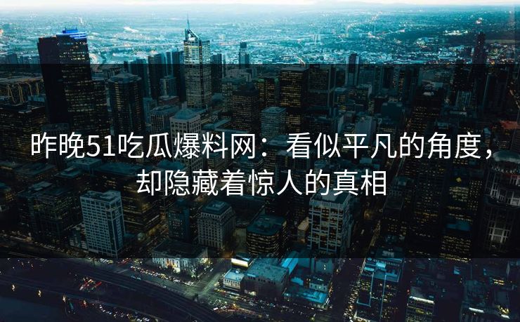 昨晚51吃瓜爆料网:看似平凡的角度,却隐藏着惊人的真相 昨晚51吃瓜爆料网:看似平凡的角度,却隐藏着惊人的真相