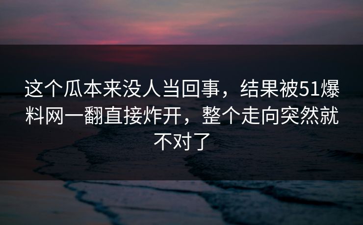 这个瓜本来没人当回事,结果被51爆料网一翻直接炸开,整个走向突然就不对了 这个瓜本来没人当回事,结果被51爆料网一翻直接炸开,整个走向突然就不对了