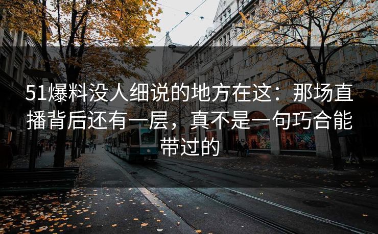 51爆料没人细说的地方在这:那场直播背后还有一层,真不是一句巧合能带过的 51爆料没人细说的地方在这:那场直播背后还有一层,真不是一句巧合能带过的
