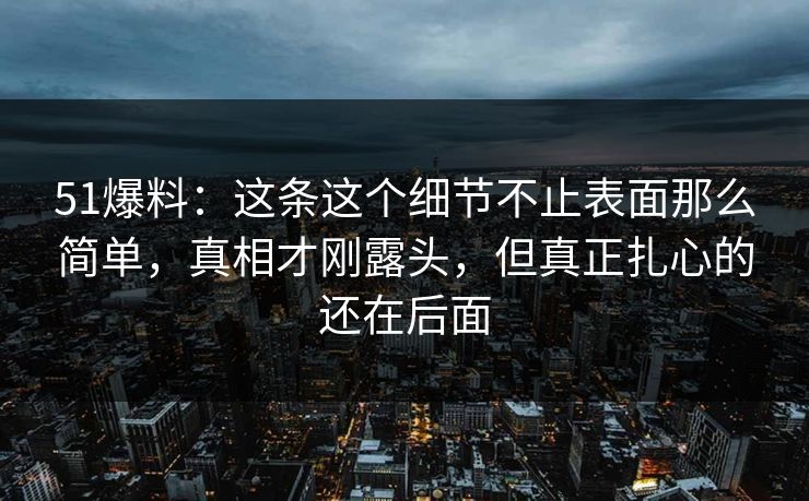 51爆料:这条这个细节不止表面那么简单,真相才刚露头,但真正扎心的还在后面 51爆料:这条这个细节不止表面那么简单,真相才刚露头,但真正扎心的还在后面