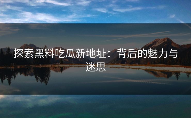 探索黑料吃瓜新地址:背后的魅力与迷思 探索黑料吃瓜新地址:背后的魅力与迷思