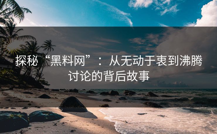 探秘“黑料网”:从无动于衷到沸腾讨论的背后故事 探秘“黑料网”:从无动于衷到沸腾讨论的背后故事