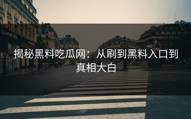 揭秘黑料吃瓜网:从刷到黑料入口到真相大白 揭秘黑料吃瓜网:从刷到黑料入口到真相大白