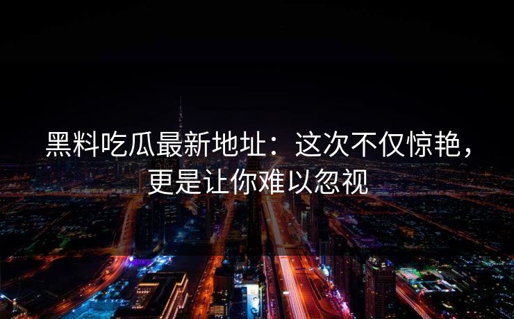 黑料吃瓜最新地址:这次不仅惊艳,更是让你难以忽视 黑料吃瓜最新地址:这次不仅惊艳,更是让你难以忽视