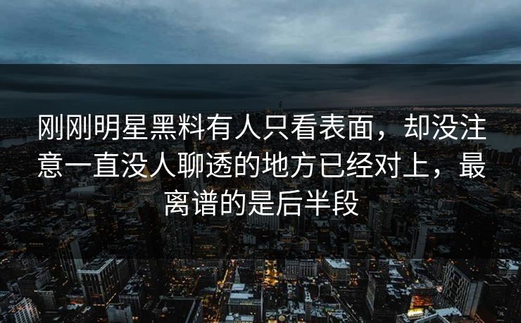 刚刚明星黑料有人只看表面,却没注意一直没人聊透的地方已经对上,最离谱的是后半段 刚刚明星黑料有人只看表面,却没注意一直没人聊透的地方已经对上,最离谱的是后半段