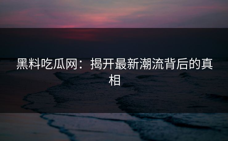 黑料吃瓜网:揭开最新潮流背后的真相 黑料吃瓜网:揭开最新潮流背后的真相