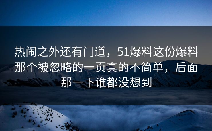 热闹之外还有门道,51爆料这份爆料那个被忽略的一页真的不简单,后面那一下谁都没想到 热闹之外还有门道,51爆料这份爆料那个被忽略的一页真的不简单,后面那一下谁都没想到