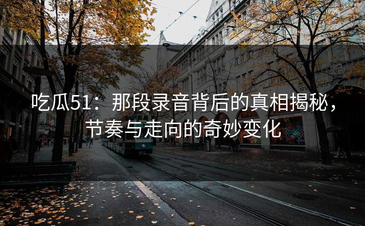 吃瓜51:那段录音背后的真相揭秘,节奏与走向的奇妙变化 吃瓜51:那段录音背后的真相揭秘,节奏与走向的奇妙变化