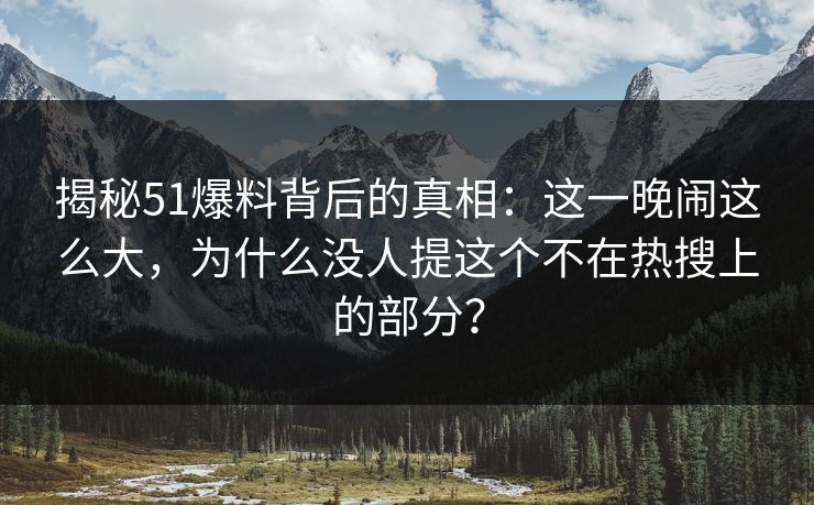 揭秘51爆料背后的真相:这一晚闹这么大,为什么没人提这个不在热搜上的部分? 揭秘51爆料背后的真相:这一晚闹这么大,为什么没人提这个不在热搜上的部分?