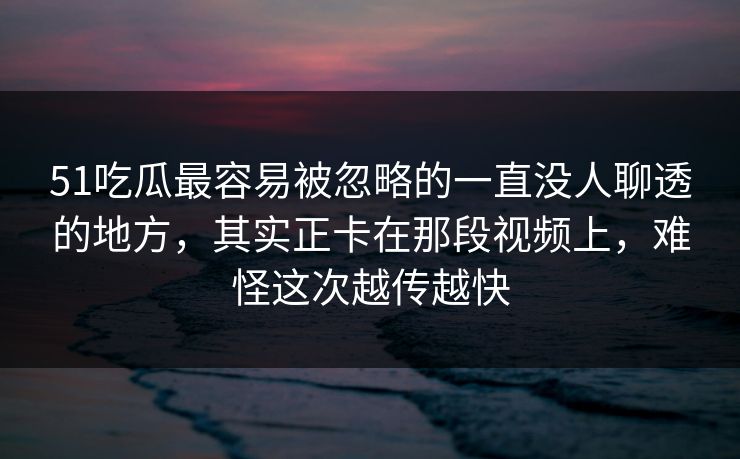 51吃瓜最容易被忽略的一直没人聊透的地方,其实正卡在那段视频上,难怪这次越传越快 51吃瓜最容易被忽略的一直没人聊透的地方,其实正卡在那段视频上,难怪这次越传越快