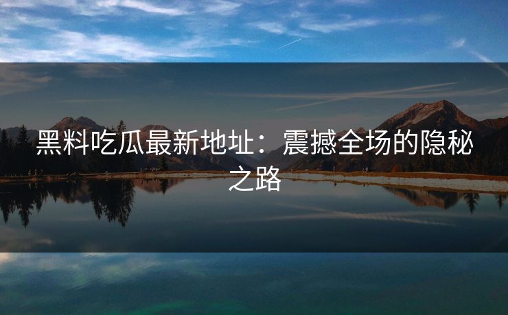 黑料吃瓜最新地址:震撼全场的隐秘之路 黑料吃瓜最新地址:震撼全场的隐秘之路