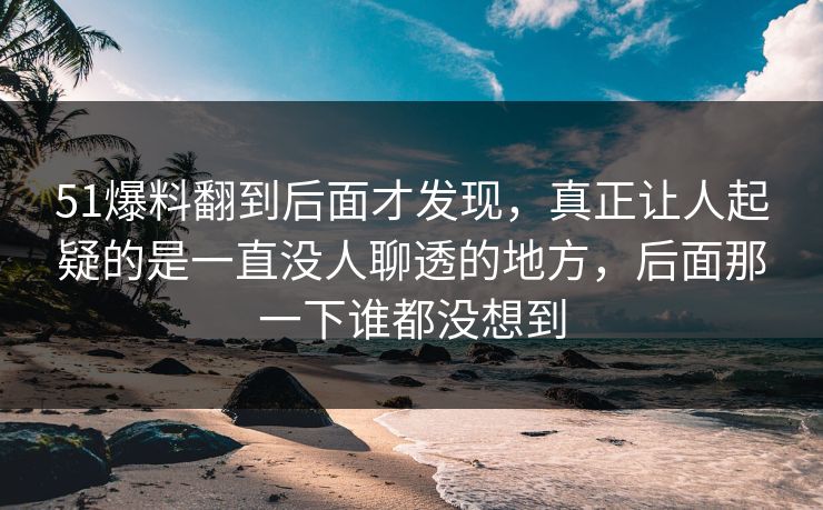 51爆料翻到后面才发现,真正让人起疑的是一直没人聊透的地方,后面那一下谁都没想到 51爆料翻到后面才发现,真正让人起疑的是一直没人聊透的地方,后面那一下谁都没想到