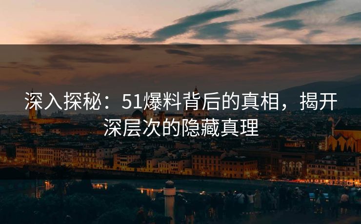 深入探秘:51爆料背后的真相,揭开深层次的隐藏真理 深入探秘:51爆料背后的真相,揭开深层次的隐藏真理