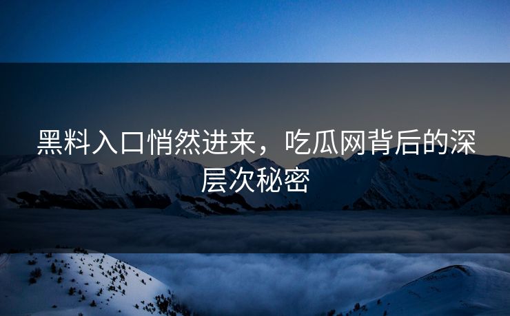 黑料入口悄然进来,吃瓜网背后的深层次秘密 黑料入口悄然进来,吃瓜网背后的深层次秘密