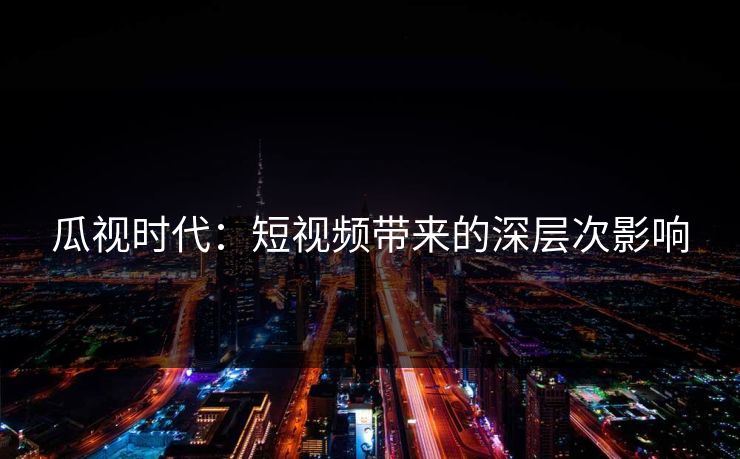 瓜视时代：短视频带来的深层次影响