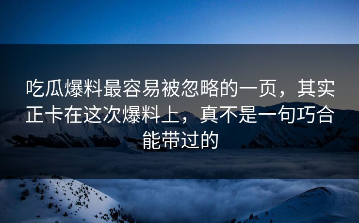 吃瓜爆料最容易被忽略的一页，其实正卡在这次爆料上，真不是一句巧合能带过的