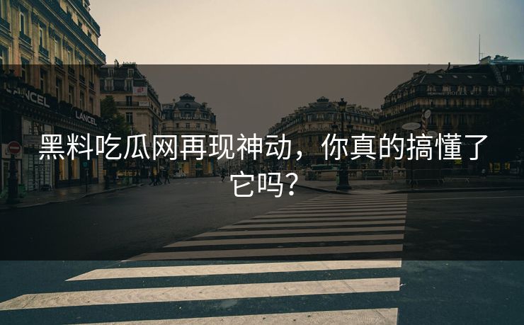 黑料吃瓜网再现神动,你真的搞懂了它吗? 黑料吃瓜网再现神动,你真的搞懂了它吗?