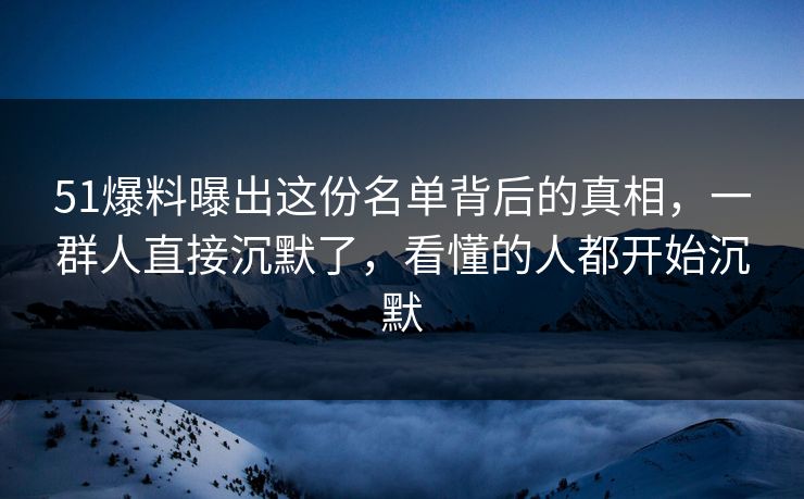 51爆料曝出这份名单背后的真相,一群人直接沉默了,看懂的人都开始沉默 51爆料曝出这份名单背后的真相,一群人直接沉默了,看懂的人都开始沉默