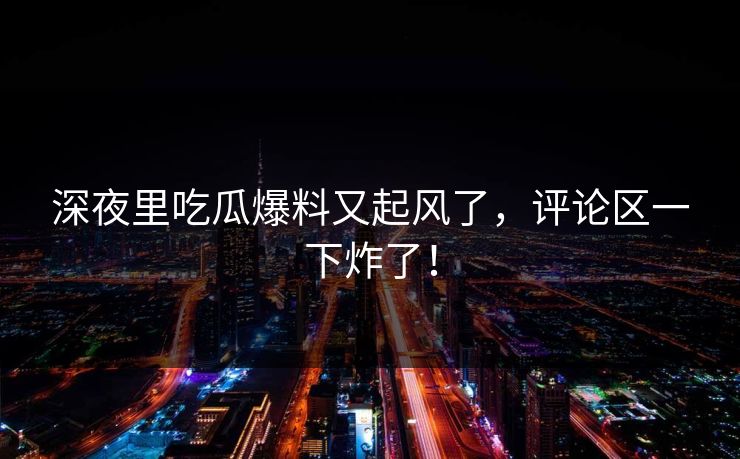 深夜里吃瓜爆料又起风了,评论区一下炸了! 深夜里吃瓜爆料又起风了,评论区一下炸了!