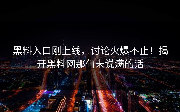 黑料入口刚上线,讨论火爆不止!揭开黑料网那句未说满的话 黑料入口刚上线,讨论火爆不止!揭开黑料网那句未说满的话