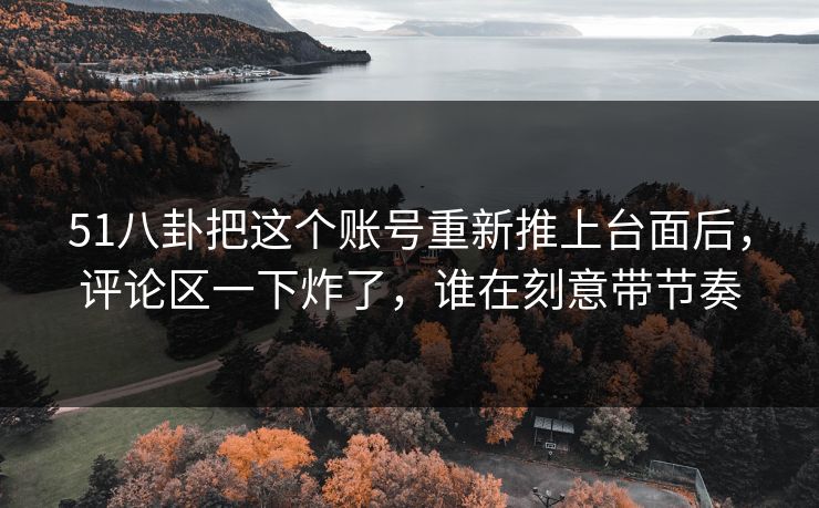 51八卦把这个账号重新推上台面后,评论区一下炸了,谁在刻意带节奏 51八卦把这个账号重新推上台面后,评论区一下炸了,谁在刻意带节奏
