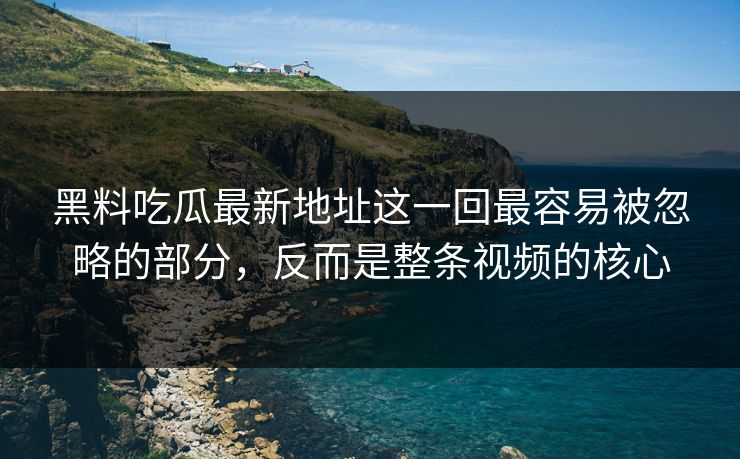 黑料吃瓜最新地址这一回最容易被忽略的部分,反而是整条视频的核心 黑料吃瓜最新地址这一回最容易被忽略的部分,反而是整条视频的核心
