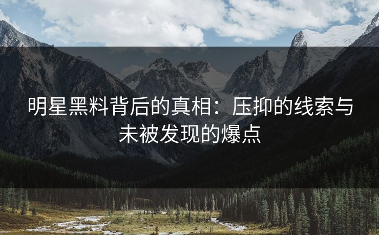 明星黑料背后的真相:压抑的线索与未被发现的爆点 明星黑料背后的真相:压抑的线索与未被发现的爆点