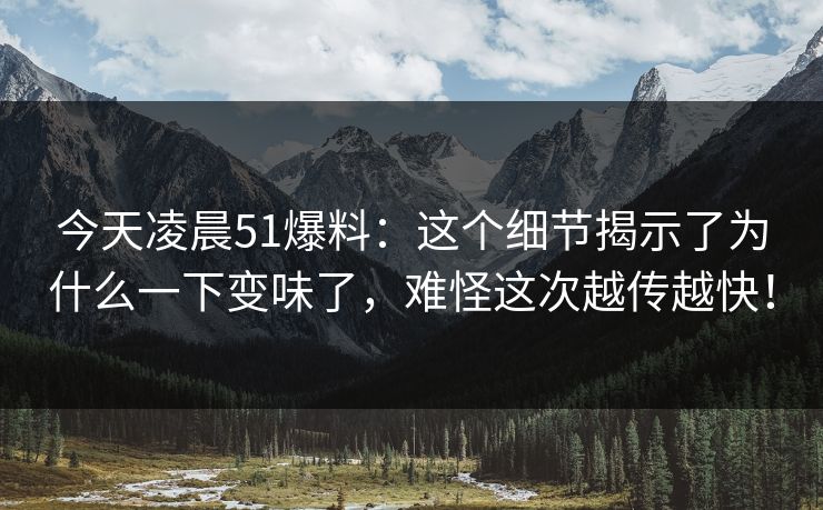 今天凌晨51爆料:这个细节揭示了为什么一下变味了,难怪这次越传越快! 今天凌晨51爆料:这个细节揭示了为什么一下变味了,难怪这次越传越快!