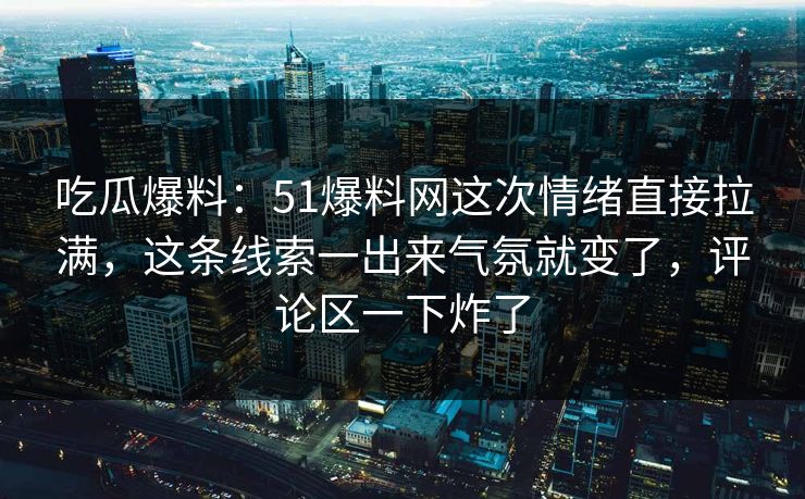 吃瓜爆料:51爆料网这次情绪直接拉满,这条线索一出来气氛就变了,评论区一下炸了 吃瓜爆料:51爆料网这次情绪直接拉满,这条线索一出来气氛就变了,评论区一下炸了