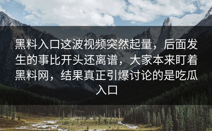 黑料入口这波视频突然起量,后面发生的事比开头还离谱,大家本来盯着黑料网,结果真正引爆讨论的是吃瓜入口 黑料入口这波视频突然起量,后面发生的事比开头还离谱,大家本来盯着黑料网,结果真正引爆讨论的是吃瓜入口