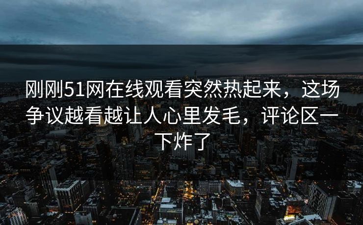 刚刚51网在线观看突然热起来,这场争议越看越让人心里发毛,评论区一下炸了 刚刚51网在线观看突然热起来,这场争议越看越让人心里发毛,评论区一下炸了