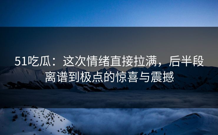 51吃瓜:这次情绪直接拉满,后半段离谱到极点的惊喜与震撼 51吃瓜:这次情绪直接拉满,后半段离谱到极点的惊喜与震撼