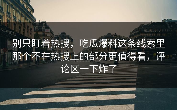 别只盯着热搜,吃瓜爆料这条线索里那个不在热搜上的部分更值得看,评论区一下炸了 别只盯着热搜,吃瓜爆料这条线索里那个不在热搜上的部分更值得看,评论区一下炸了