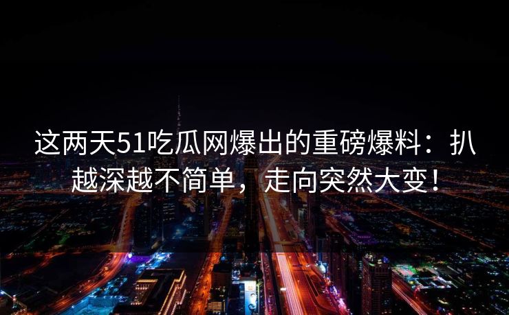 这两天51吃瓜网爆出的重磅爆料:扒越深越不简单,走向突然大变! 这两天51吃瓜网爆出的重磅爆料:扒越深越不简单,走向突然大变!