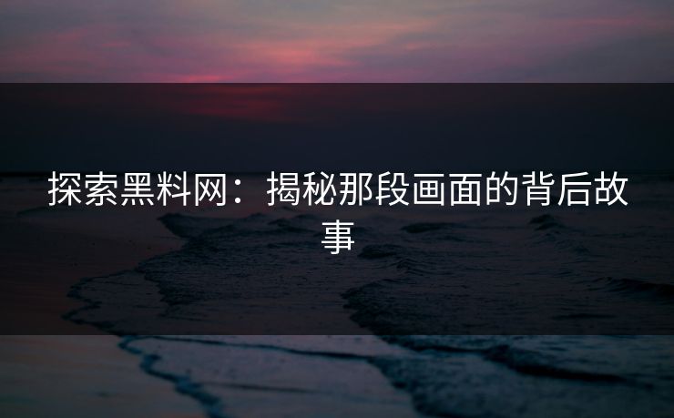 探索黑料网:揭秘那段画面的背后故事 探索黑料网:揭秘那段画面的背后故事